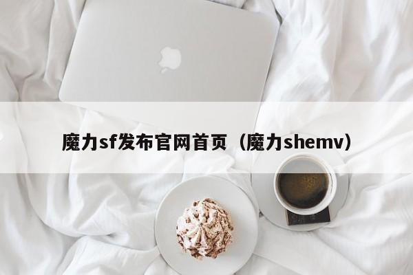 魔力sf发布官网首页(魔力shemv)