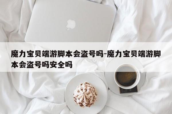 魔力宝贝端游脚本会盗号吗-魔力宝贝端游脚本会盗号吗安全吗