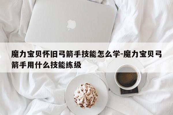 魔力宝贝怀旧弓箭手技能怎么学-魔力宝贝弓箭手用什么技能练级