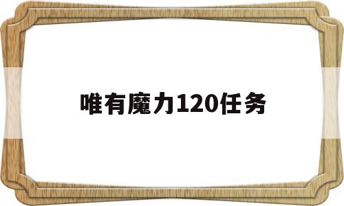 唯有魔力120任务(唯有魔力120任务心得) 唯有魔力120任务(唯有魔力120任务心得)