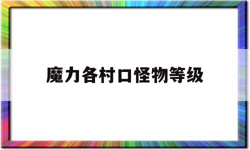 魔力各村口怪物等级(魔力宝贝怀旧新村怪物等级) 魔力各村口怪物等级(魔力宝贝怀旧新村怪物等级)