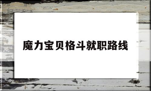 魔力宝贝格斗就职路线(魔力宝贝格斗任务怎么样) 魔力宝贝格斗就职路线(魔力宝贝格斗任务怎么样)