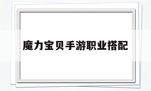 魔力宝贝手游职业搭配(魔力宝贝手游职业搭配推荐) 魔力宝贝手游职业搭配(魔力宝贝手游职业搭配推荐)