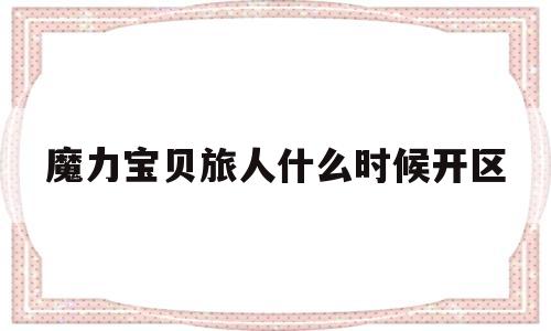 魔力宝贝旅人什么时候开区(魔力宝贝ip新作 魔力宝贝旅人)