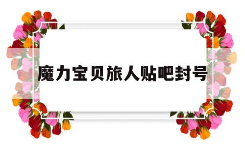 魔力宝贝旅人贴吧封号(魔力宝贝旅人贴吧封号吗) 魔力宝贝旅人贴吧封号(魔力宝贝旅人贴吧封号吗)