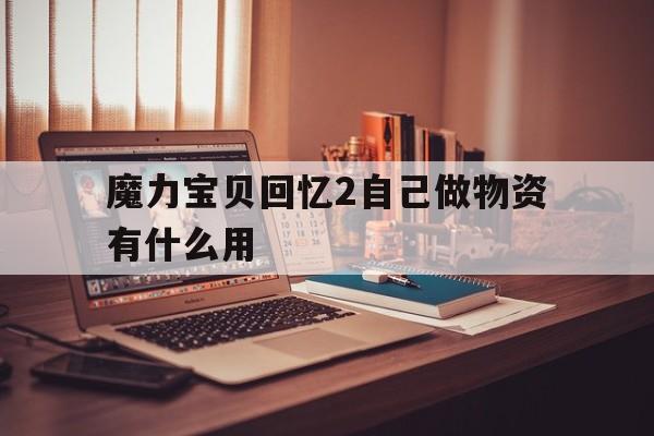 魔力宝贝回忆2自己做物资有什么用(魔力宝贝回忆2自己做物资有什么用处) 魔力宝贝回忆2自己做物资有什么用(魔力宝贝回忆2自己做物资有什么用处)