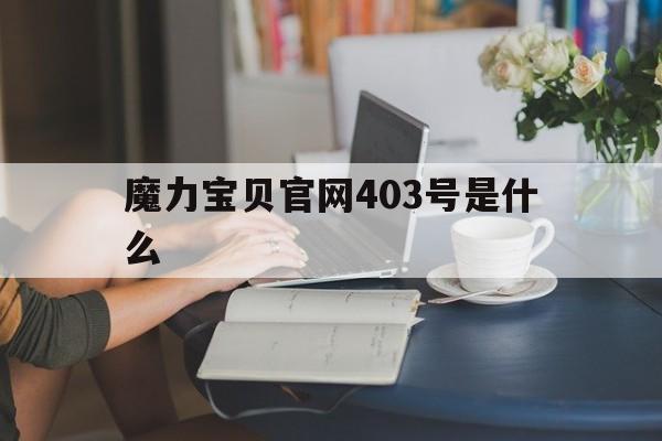 魔力宝贝官网403号是什么(魔力宝贝官网403号是什么版本) 魔力宝贝官网403号是什么(魔力宝贝官网403号是什么版本)