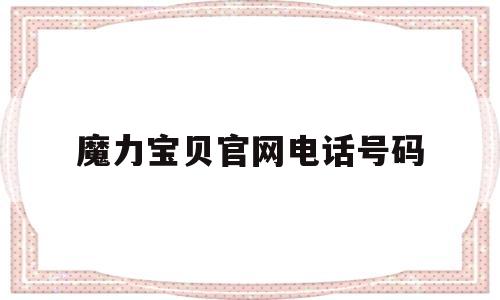 魔力宝贝官网电话号码(魔力宝贝官网电话号码多少)