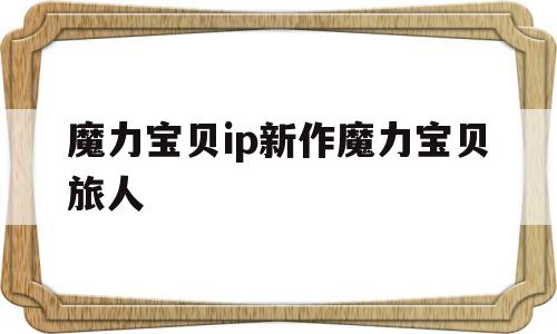 魔力宝贝ip新作魔力宝贝旅人(魔力宝贝ip新作 魔力宝贝旅人) 魔力宝贝ip新作魔力宝贝旅人(魔力宝贝ip新作 魔力宝贝旅人)