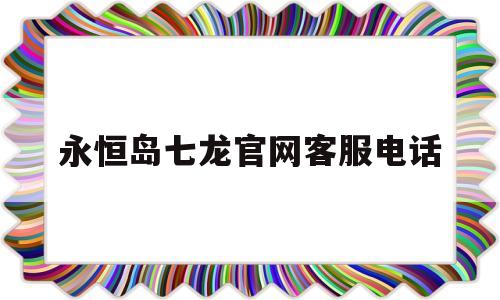 永恒岛七龙官网客服电话(永恒岛七龙官网客服电话多少) 永恒岛七龙官网客服电话(永恒岛七龙官网客服电话多少)
