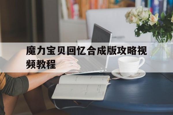 魔力宝贝回忆合成版攻略视频教程(魔力宝贝回忆合成版攻略视频教程全集) 魔力宝贝回忆合成版攻略视频教程(魔力宝贝回忆合成版攻略视频教程全集)