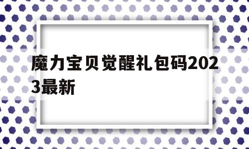 包含魔力宝贝觉醒礼包码2023最新的词条